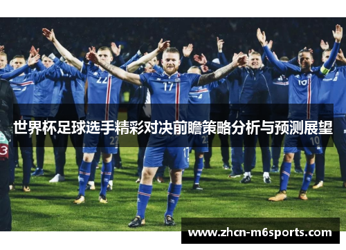 世界杯足球选手精彩对决前瞻策略分析与预测展望