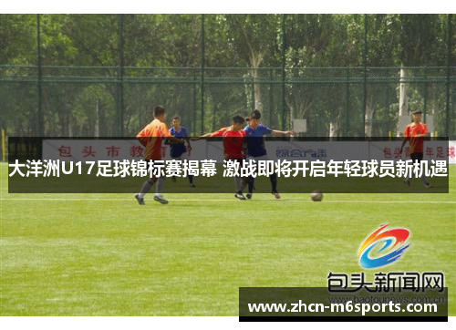 大洋洲U17足球锦标赛揭幕 激战即将开启年轻球员新机遇