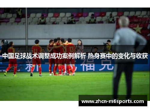 中国足球战术调整成功案例解析 热身赛中的变化与收获