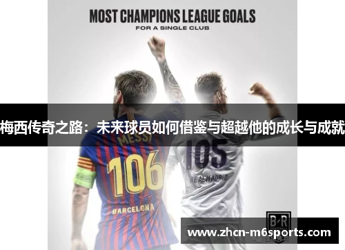 梅西传奇之路：未来球员如何借鉴与超越他的成长与成就