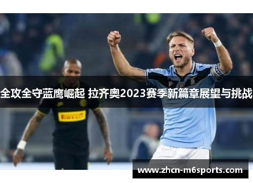 全攻全守蓝鹰崛起 拉齐奥2023赛季新篇章展望与挑战