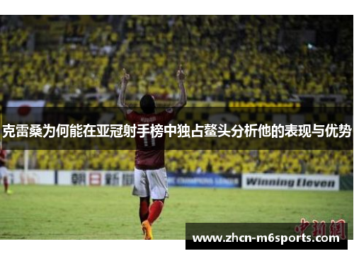 克雷桑为何能在亚冠射手榜中独占鳌头分析他的表现与优势