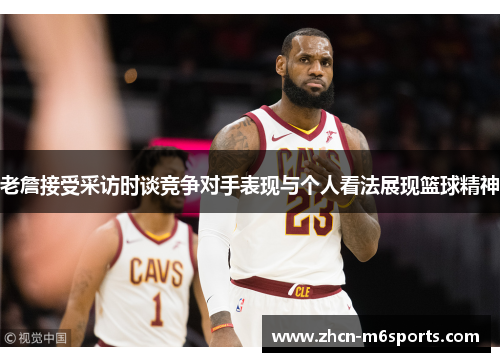 老詹接受采访时谈竞争对手表现与个人看法展现篮球精神
