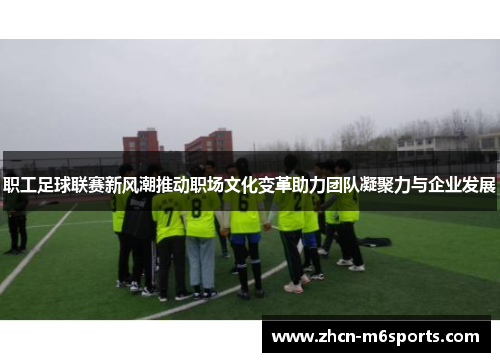 职工足球联赛新风潮推动职场文化变革助力团队凝聚力与企业发展
