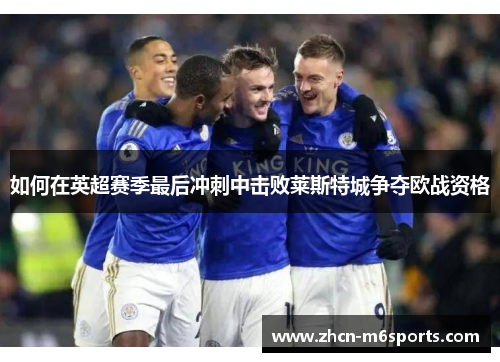 如何在英超赛季最后冲刺中击败莱斯特城争夺欧战资格