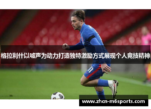 格拉利什以嘘声为动力打造独特激励方式展现个人竞技精神