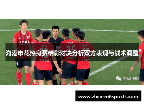 海港申花热身赛精彩对决分析双方表现与战术调整
