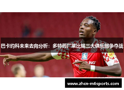巴卡约科未来去向分析：多特药厂莱比锡三大俱乐部争夺战