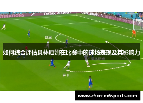 如何综合评估贝林厄姆在比赛中的球场表现及其影响力