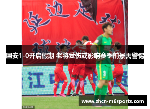 国安1-0开启假期 老将受伤或影响赛季前景需警惕