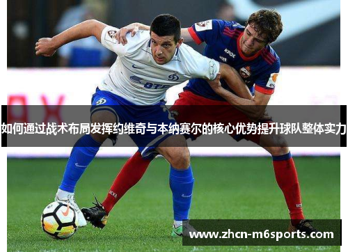 如何通过战术布局发挥约维奇与本纳赛尔的核心优势提升球队整体实力