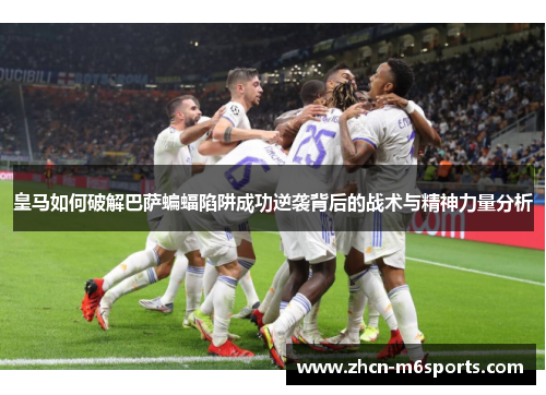 皇马如何破解巴萨蝙蝠陷阱成功逆袭背后的战术与精神力量分析