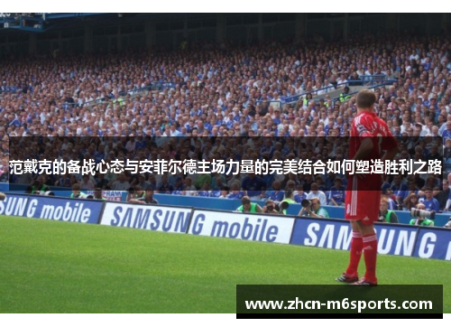 范戴克的备战心态与安菲尔德主场力量的完美结合如何塑造胜利之路