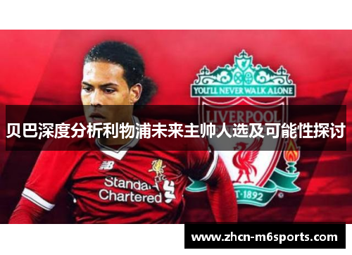 贝巴深度分析利物浦未来主帅人选及可能性探讨