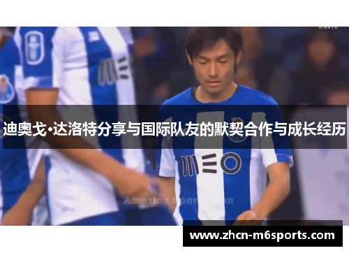 迪奥戈·达洛特分享与国际队友的默契合作与成长经历