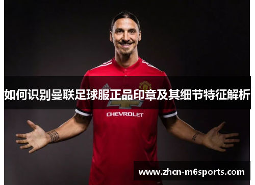 如何识别曼联足球服正品印章及其细节特征解析