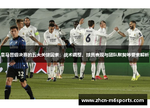 皇马晋级决赛的五大关键因素：战术调整、球员表现与团队默契等要素解析
