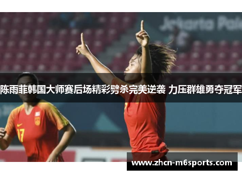 陈雨菲韩国大师赛后场精彩劈杀完美逆袭 力压群雄勇夺冠军