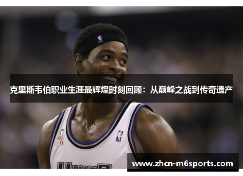 克里斯韦伯职业生涯最辉煌时刻回顾：从巅峰之战到传奇遗产